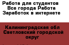 Работа для студентов  - Все города Работа » Заработок в интернете   . Калининградская обл.,Светловский городской округ 
